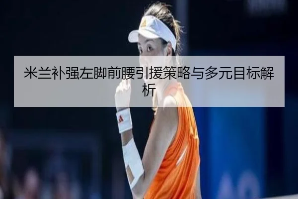米兰补强左脚前腰引援策略与多元目标解析