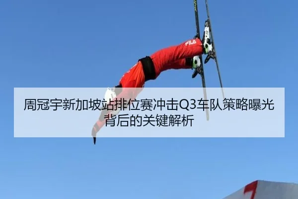 周冠宇新加坡站排位赛冲击Q3车队策略曝光背后的关键解析