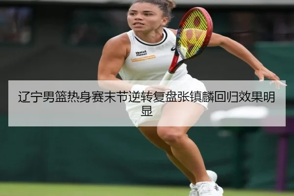 辽宁男篮热身赛末节逆转复盘张镇麟回归效果明显
